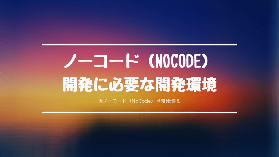 ノーコード（NoCode）開発を行うのに必要な開発環境は？ノーコードを扱う上で必要最低限の開発環境