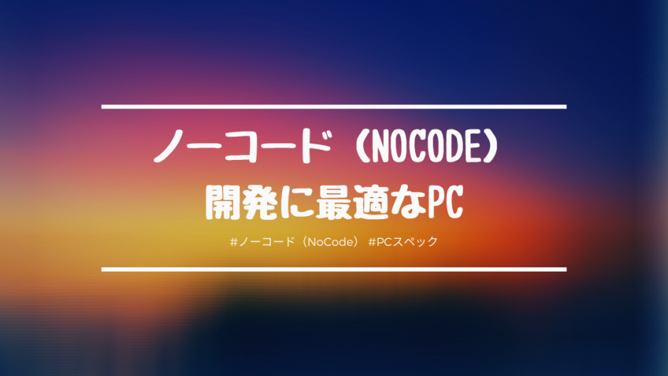 ノーコード（NoCode）をする上で必要なPCスペックは？快適に開発作業が行えるスペックを備えたPCを紹介
