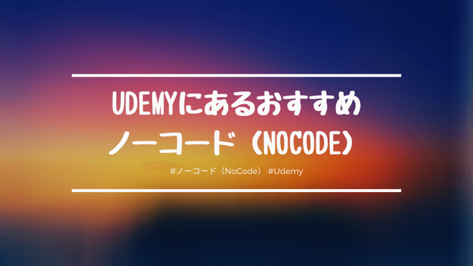 Udemyで学べるおすすめのノーコード（NoCode）講座を紹介！ノーコードでアプリやWebサイトを作ろう